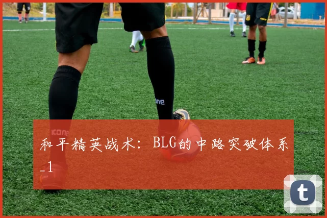 和平精英战术：BLG的中路突破体系_1