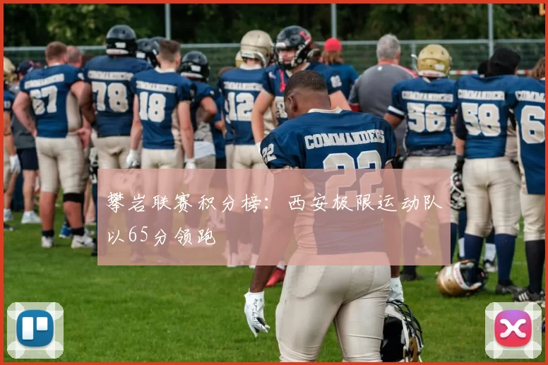 攀岩联赛积分榜：西安极限运动队以65分领跑