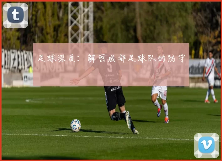 足球深度：解密成都足球队的防守